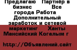 Предлагаю : Партнёр в бизнес        - Все города Работа » Дополнительный заработок и сетевой маркетинг   . Ханты-Мансийский,Когалым г.